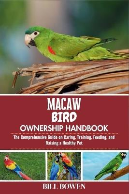 Macaw Bird Ownership Handbook: The Comprehensive Guide on Caring, Training, Feeding, and Raising a Healthy Pet - Bill Bowen - cover