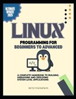Linux Programming for Beginners to Advanced: A Complete Handbook to Building, Debugging, and Deploying System-Level Applications