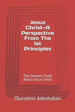 Jesus Christ-A Perspective From The 1st Principles: The Deepest Truth About Jesus Christ
