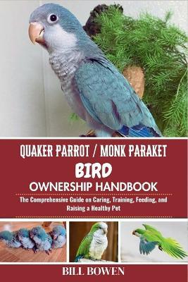Quaker Parrot / Monk Parakeet Bird Ownership Handbook: The Comprehensive Guide on Caring, Training, Feeding, and Raising a Healthy Pet - Bill Bowen - cover