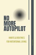 No More Autopilot: Mastering the Art of Living with Intention: Volume 1 Habits and Routines for Intentional Living
