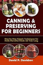 Canning and Preserving for Beginners: Step-by-Step Simple Techniques for Fresh, Flavorful, Foods All Year Long