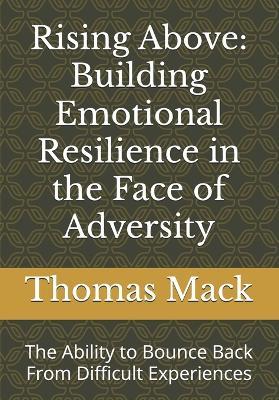 Rising Above: Building Emotiuonal Resilience in the Face of Adversity: The Ability to Bounce Back From Difficult Experiences - Thomas Mack - cover