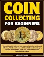 Coin Collecting for Beginners: The Most Complete and Up-to-Date Resource for Novices to Advanced Collectors, With Over 100 coins and Values, High-Resolution Images, Essential Techniques and Tips to Help You Build a Rewarding Collection from Scratch