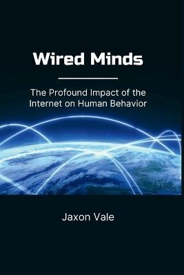 Wired Minds: The Profound Impact of the Internet on Human Behavior - Jaxon Vale - cover
