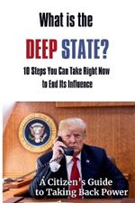 What Is the Deep State? 10 Steps You Can Take Right Now to End Its Influence: A Citizen's Guide to Taking Back Power