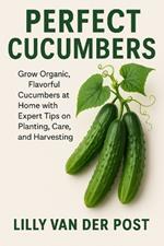 Perfect Cucumbers: The Ultimate Guide to Crisp, Juicy Cucumbers from Seed to Salad: Grow Organic, Flavorful Cucumbers at Home with Expert Tips on Planting, Care, and Harvesting
