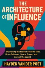 The Architecture of Influence: How Systems Shape Human Decision-Making. A Comprehensive Guide: Mastering the Hidden Systems that Drive Behavior, Shape Power, and Control the World