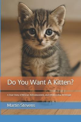 Do You Want A Kitten?: A True Story of Rescue, Ridiculousness, and Relationship Wreckage - Martin Stevens - cover