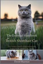 The Essential Handbook for British Shorthair Cat: The Complete Handbook For Beginners And Seniors British Shorthair cat owners