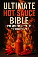 Ultimate Hot Sauce Bible: From Backyard Peppers to Bottled Heat: From seed to sauce-craft heat that speaks