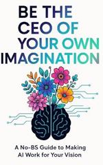 Be the CEO of your Own Imagination: A No-BS Guide to Making AI Work For Your Vision