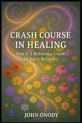 Crash Course In Healing: Your A-Z Reference Guide for Early Recovery - John Onody - cover
