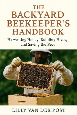 The Backyard Beekeeper's Handbook: Harvesting Honey, Building Hives, and Saving the Bees: Discover the magic of beekeeping-right in your own backyard - Lilly Van Der Post - cover