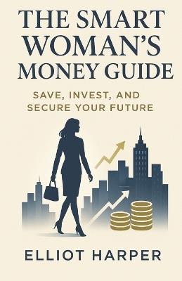 The Smart Woman's Money Guide: Save, Invest, and Secure Your Future - Elliot Harper - cover