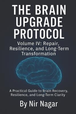 The Brain Upgrade Protocol - Repair, Resilience, and Long-Term Transformation: A Practical Guide to Brain Recovery, Resilience, and Long-Term Clarity - Nir Nagar - cover