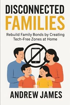 Disconnected Families: Rebuild Family Bonds by Creating Tech-Free Zones at Home - Andrew James - cover