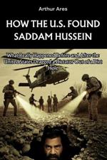 How the U.S. Found Saddam Hussein: What Really Happened Before and After the United States Dragged a Dictator Out of a Dirt Hole