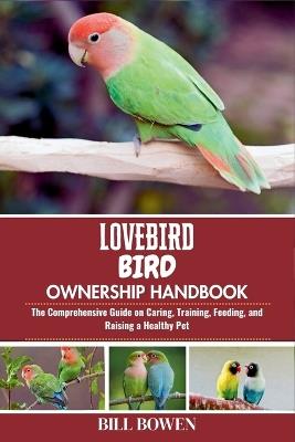 Lovebird Bird Ownership Handbook: The Comprehensive Guide on Caring, Training, Feeding, and Raising a Healthy Pet - Bill Bowen - cover
