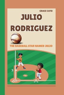 Julio Rodriguez: The Baseball Star Named Julio - Grace Cato - cover