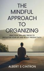 The Mindful Approach to Organizing: Practical Tips and Tricks to Declutter Your Life and Boost Productivity