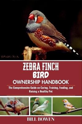 Zebra Finch Bird Ownership Handbook: The Comprehensive Guide on Caring, Training, Feeding, and Raising a Healthy Pet - Bill Bowen - cover