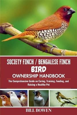 Society Finch / Bengalese Finch Bird Ownership Handbook: The Comprehensive Guide on Caring, Training, Feeding, and Raising a Healthy Pet - Bill Bowen - cover