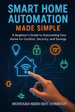 Smart Home Automation Made Simple: A Beginner's Guide To Automating Your Home For Comfort, Security, And Savings