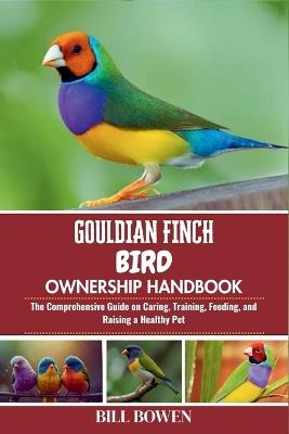 Gouldian Finch Bird Ownership Handbook: The Comprehensive Guide on Caring, Training, Feeding, and Raising a Healthy Pet - Bill Bowen - cover