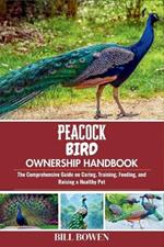Peacock Bird Ownership Handbook: The Comprehensive Guide on Caring, Training, Feeding, and Raising a Healthy Pet