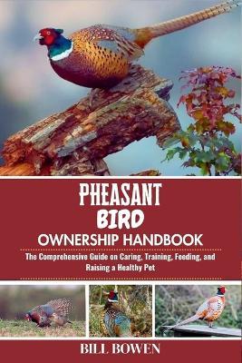 Pheasant Bird Ownership Handbook: The Comprehensive Guide on Caring, Training, Feeding, and Raising a Healthy Pet - Bill Bowen - cover