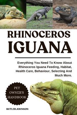 Rhinoceros Iguana: Everything You Need To Know About Rhinoceros Iguana Feeding, Habitat, Health Care, Behaviour, Selecting And Much More. - Butler Johnson - cover