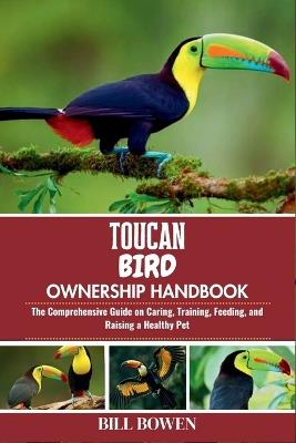 Toucan Bird Ownership Handbook: The Comprehensive Guide on Caring, Training, Feeding, and Raising a Healthy Pet - Bill Bowen - cover
