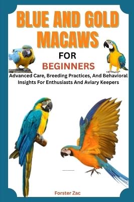 Blue and Gold Macaws for Beginners: Advanced Care, Breeding Practices, And Behavioral Insights For Enthusiasts And Aviary Keepers - Forster Zac - cover