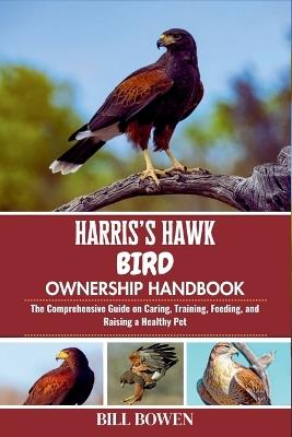 Harris's Hawk Bird Ownership Handbook: The Comprehensive Guide on Caring, Training, Feeding, and Raising a Healthy Pet - Bill Bowen - cover