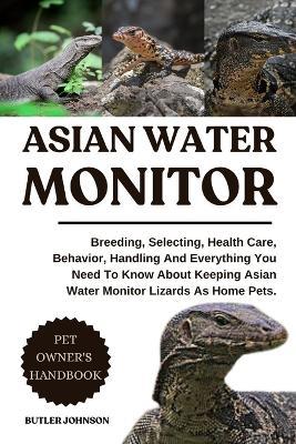 Asian Water Monitor: Breeding, Selecting, Health Care, Behavior, Handling And Everything You Need To Know About Keeping Asian Water Monitor Lizards As Home Pets. - Butler Johnson - cover