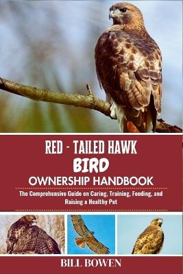 Red-Tailed Hawk Bird Ownership Handbook: The Comprehensive Guide on Caring, Training, Feeding, and Raising a Healthy Pet - Bill Bowen - cover