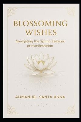 Blossoming Wishes: Navigating the Spring Seasons of Manifestation - Ammanuel Santa Anna - cover
