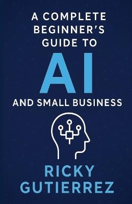 A Complete Beginners Guide to AI and Small Business: From Implementation to Daily Use - Ricky Gutierrez - cover