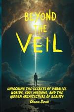 Beyond the Veil: Unlocking the Secrets of Parallel Worlds, Soul Missions, and the Hidden Architecture of Reality