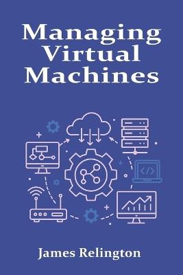 Managing Virtual Machines: Hypervisors, Snapshots, and Resource Allocation - James Relington - cover