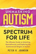 Unmasking Autism Spectrum For Life: The Ultimate Guide to Unlocking Neurodiversity and Exploring the Controversial Origins of Autism