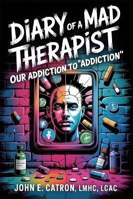 Diary of a MAD therapist: Addiction to Addictions - Lmhc,Lcac,John E Catron - cover