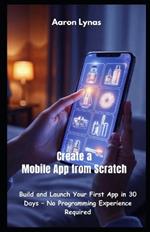 Create a Mobile App from Scratch: Build and Launch Your First App in 30 Days - No Programming Experience Required