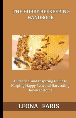 The Hobby Beekeeper's Handbook: A Practical and Inspiring Guide to Keeping Happy Bees and Harvesting Honey at Home - Leona Faris - cover