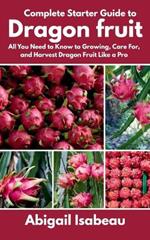 Complete Starter Guide to Dragon fruit: All You Need to Know to Growing, Care For, and Harvest Dragon Fruit Like a Pro