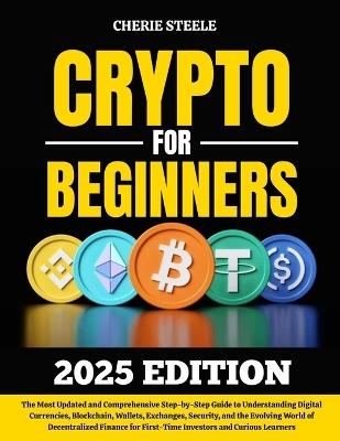 Crypto for Beginners 2025: The Most Updated and Comprehensive Step-by-Step Guide to Understanding Digital Currencies, Blockchain, Wallets, Exchanges, Security, and the Evolving World of DeFi for First-Time Investors and Curious Learners - Cherie Steele - cover