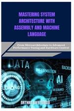 Mastering System Architecture with Assembly and Machine Language: From Microarchitecture to Advanced Performance Tuning and Hardware Control