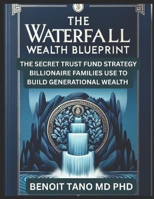 The Waterfall Wealth Blueprint: The Secret Trust Fund Strategy Billionaire Families Use to Build Generational Wealth - Benoit Tano - cover