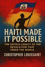 Haiti Made It Possible: The Untold Legacy of the Revolution That Freed the World